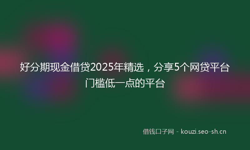 好分期现金借贷2025年精选，分享5个网贷平台门槛低一点的平台