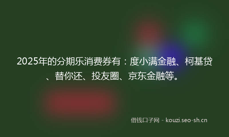 2025年的分期乐消费券有：度小满金融、柯基贷、替你还、投友圈、京东金融等。