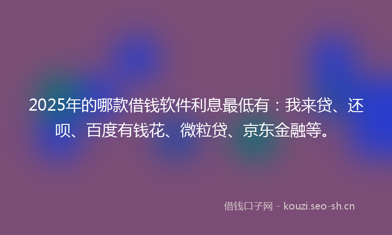 2025年的哪款借钱软件利息最低有：我来贷、还呗、百度有钱花、微粒贷、京东金融等。