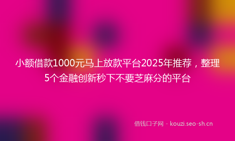 小额借款1000元马上放款平台2025年推荐，整理5个金融创新秒下不要芝麻分的平台