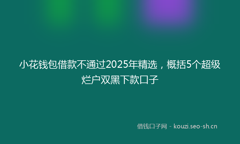 小花钱包借款不通过2025年精选，概括5个超级烂户双黑下款口子