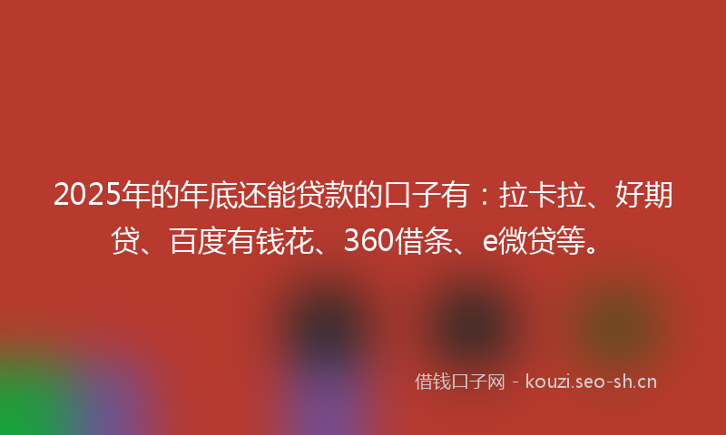 2025年的年底还能贷款的口子有：拉卡拉、好期贷、百度有钱花、360借条、e微贷等。