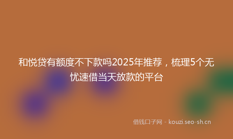 和悦贷有额度不下款吗2025年推荐，梳理5个无忧速借当天放款的平台