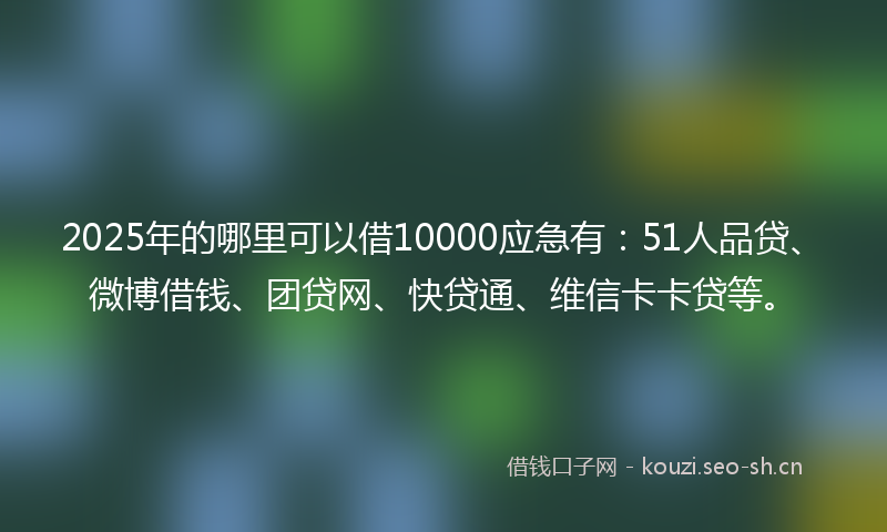 2025年的哪里可以借10000应急有：51人品贷、微博借钱、团贷网、快贷通、维信卡卡贷等。