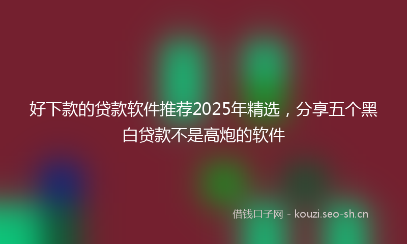 好下款的贷款软件推荐2025年精选，分享五个黑白贷款不是高炮的软件