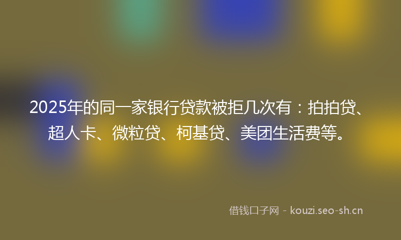 2025年的同一家银行贷款被拒几次有：拍拍贷、超人卡、微粒贷、柯基贷、美团生活费等。