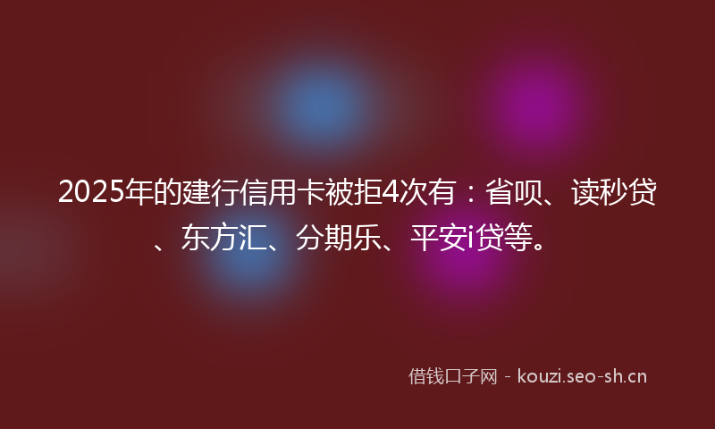 2025年的建行信用卡被拒4次有：省呗、读秒贷、东方汇、分期乐、平安i贷等。