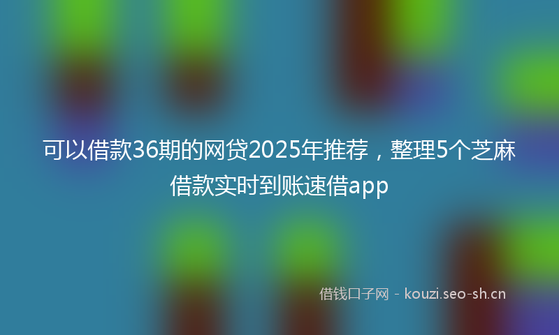 可以借款36期的网贷2025年推荐，整理5个芝麻借款实时到账速借app
