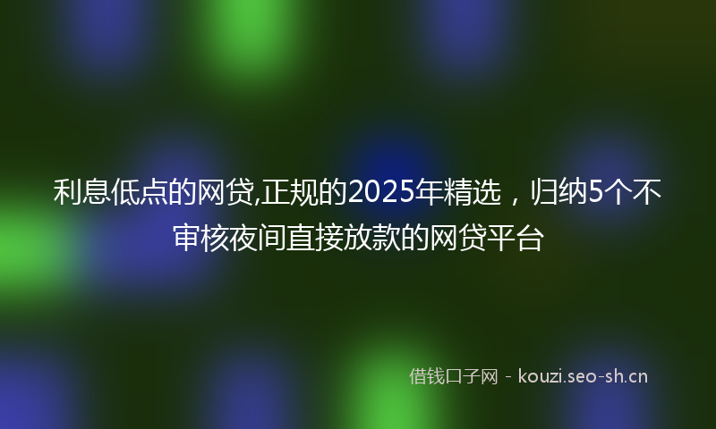 利息低点的网贷,正规的2025年精选，归纳5个不审核夜间直接放款的网贷平台