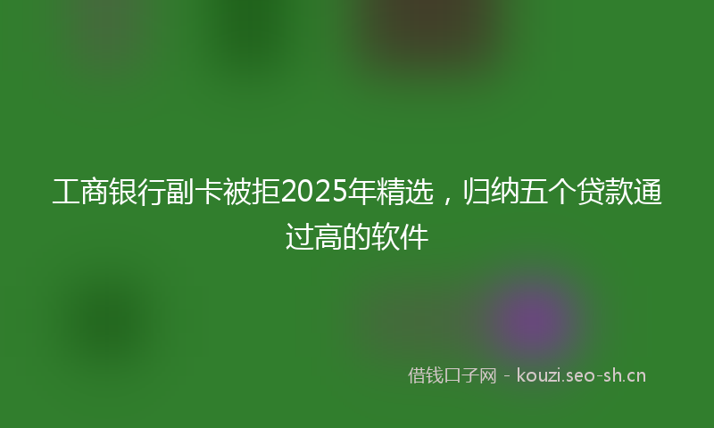 工商银行副卡被拒2025年精选，归纳五个贷款通过高的软件