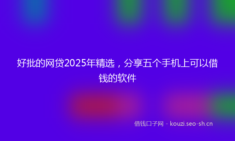 好批的网贷2025年精选，分享五个手机上可以借钱的软件