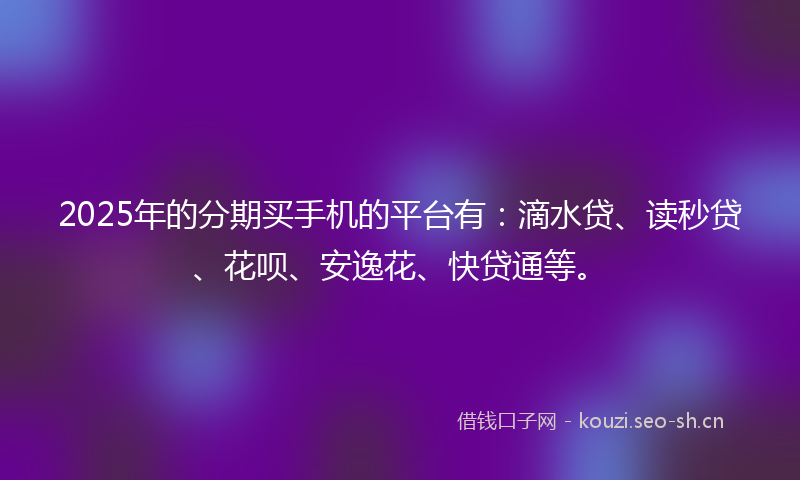 2025年的分期买手机的平台有：滴水贷、读秒贷、花呗、安逸花、快贷通等。