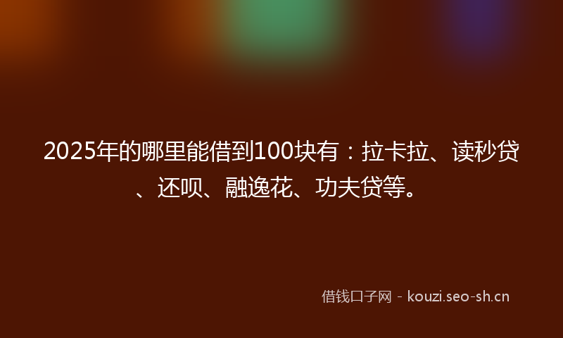 2025年的哪里能借到100块有：拉卡拉、读秒贷、还呗、融逸花、功夫贷等。