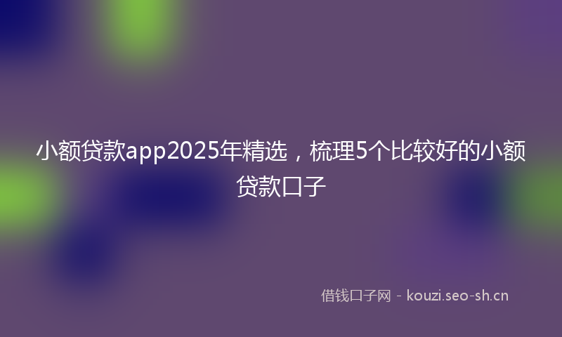 小额贷款app2025年精选，梳理5个比较好的小额贷款口子