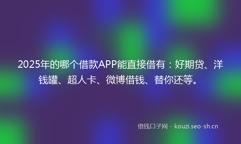 2025年的哪个借款APP能直接借有：好期贷、洋钱罐、超人卡、微博借钱、替你还等。