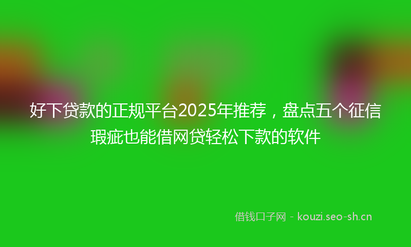 好下贷款的正规平台2025年推荐，盘点五个征信瑕疵也能借网贷轻松下款的软件