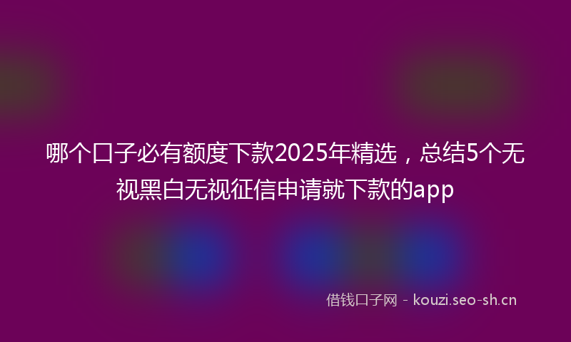 哪个口子必有额度下款2025年精选，总结5个无视黑白无视征信申请就下款的app