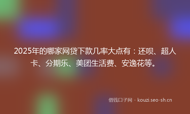 2025年的哪家网贷下款几率大点有：还呗、超人卡、分期乐、美团生活费、安逸花等。