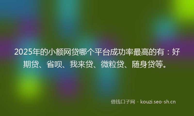 2025年的小额网贷哪个平台成功率最高的有:好期贷、省呗、我来贷、微粒贷、随身贷等。