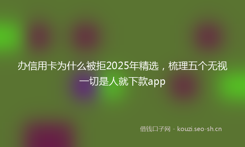 办信用卡为什么被拒2025年精选，梳理五个无视一切是人就下款app