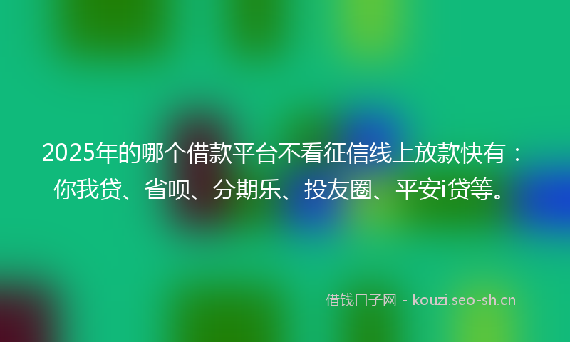 2025年的哪个借款平台不看征信线上放款快有:你我贷、省呗、分期乐、投友圈、平安i贷等。