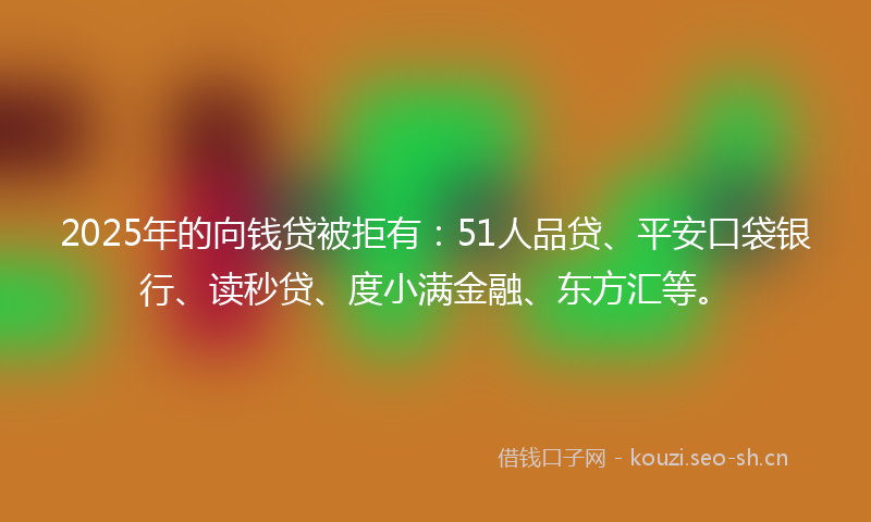2025年的向钱贷被拒有:51人品贷、平安口袋银行、读秒贷、度小满金融、东方汇等。