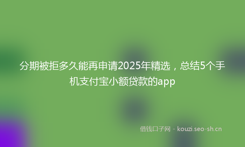 分期被拒多久能再申请2025年精选,总结5个手机支付宝小额贷款的app