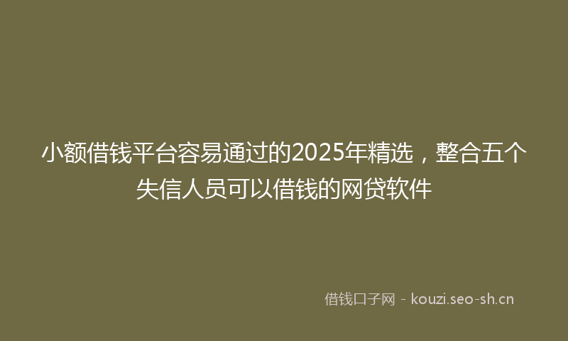 小额借钱平台容易通过的2025年精选,整合五个失信人员可以借钱的网贷软件
