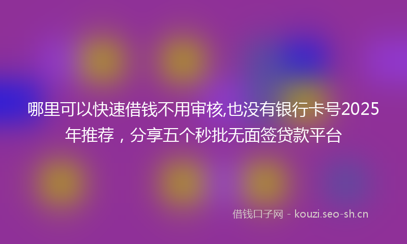 哪里可以快速借钱不用审核,也没有银行卡号2025年推荐，分享五个秒批无面签贷款平台