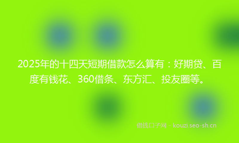 2025年的十四天短期借款怎么算有:好期贷、百度有钱花、360借条、东方汇、投友圈等。