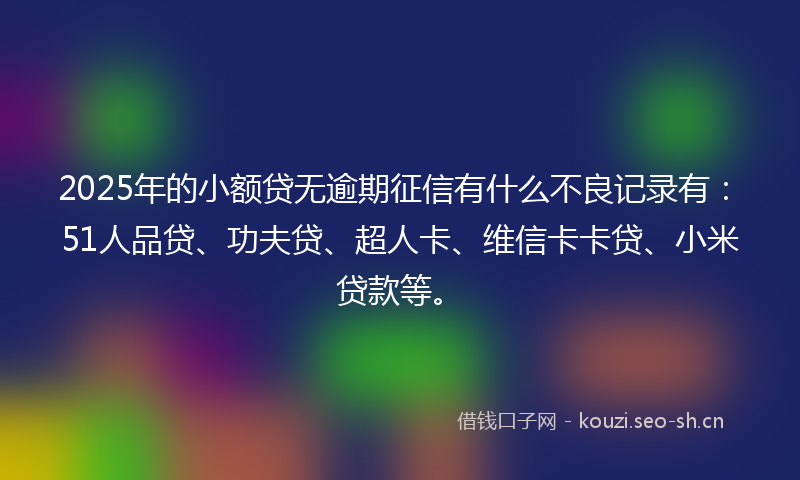 2025年的小额贷无逾期征信有什么不良记录有：51人品贷、功夫贷、超人卡、维信卡卡贷、小米贷款等。
