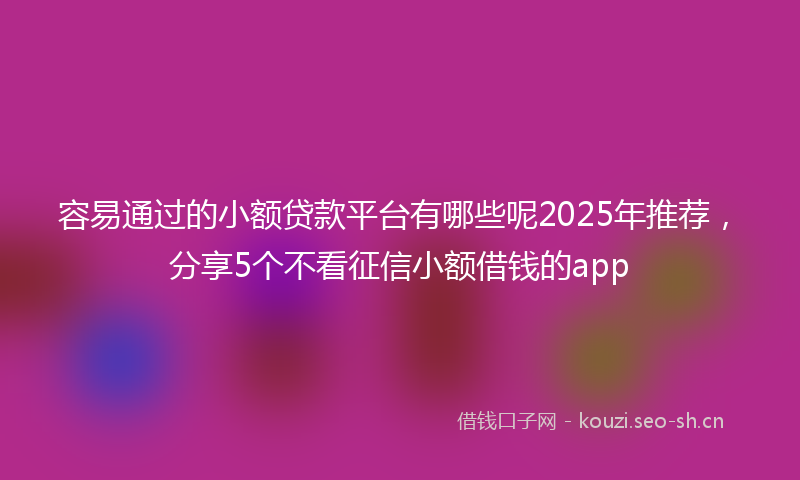 容易通过的小额贷款平台有哪些呢2025年推荐，分享5个不看征信小额借钱的app