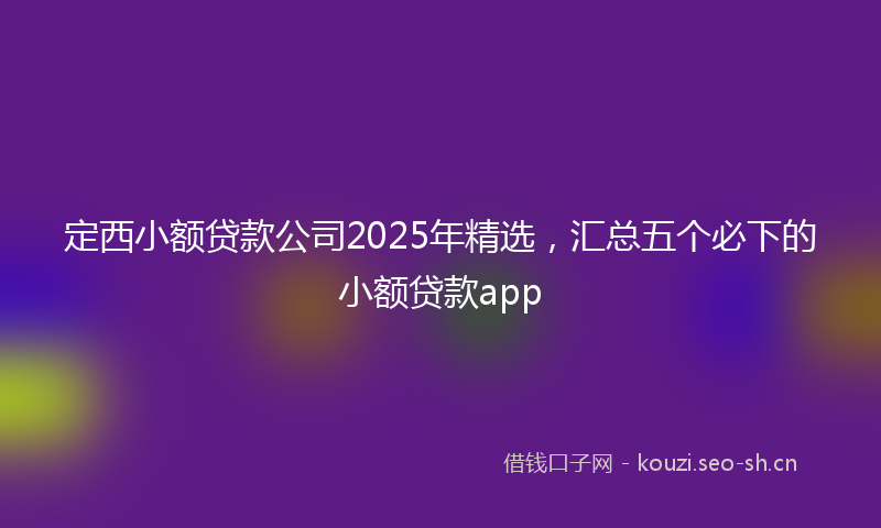 定西小额贷款公司2025年精选，汇总五个必下的小额贷款app