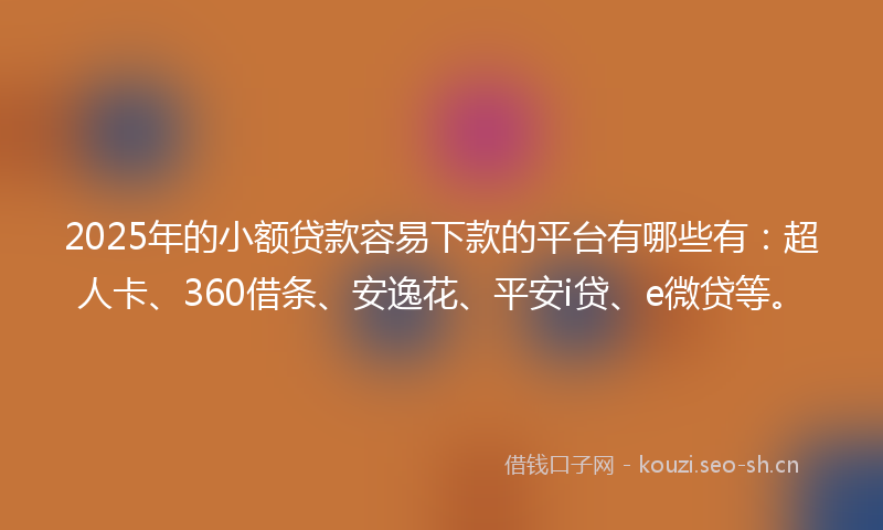 2025年的小额贷款容易下款的平台有哪些有:超人卡、360借条、安逸花、平安i贷、e微贷等。