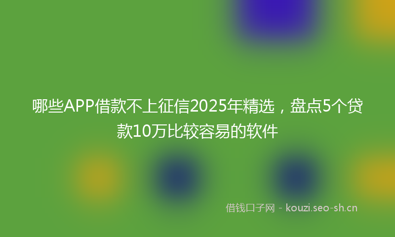 哪些APP借款不上征信2025年精选,盘点5个贷款10万比较容易的软件