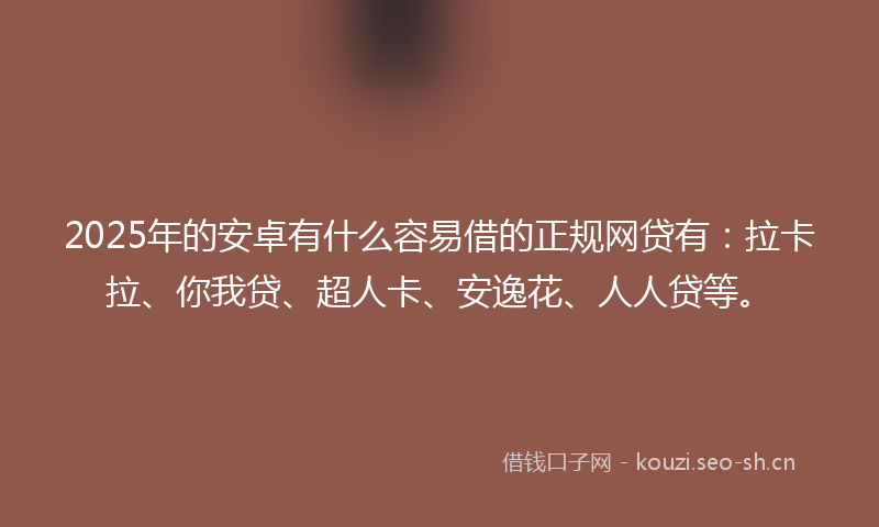 2025年的安卓有什么容易借的正规网贷有：拉卡拉、你我贷、超人卡、安逸花、人人贷等。