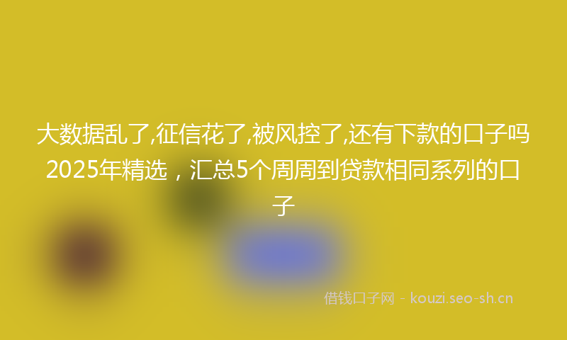 大数据乱了,征信花了,被风控了,还有下款的口子吗2025年精选，汇总5个周周到贷款相同系列的口子