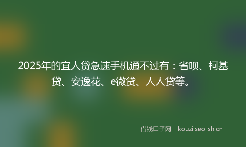 2025年的宜人贷急速手机通不过有:省呗、柯基贷、安逸花、e微贷、人人贷等。