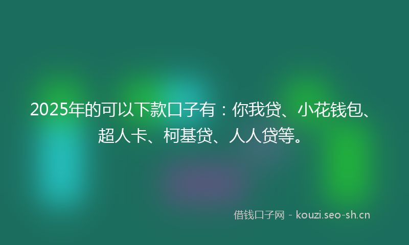 2025年的可以下款口子有：你我贷、小花钱包、超人卡、柯基贷、人人贷等。
