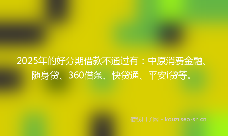 2025年的好分期借款不通过有：中原消费金融、随身贷、360借条、快贷通、平安i贷等。