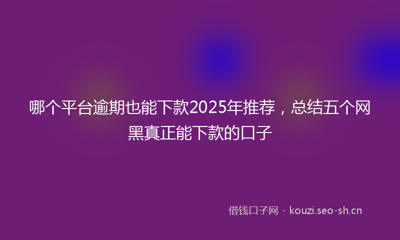 哪个平台逾期也能下款2025年推荐，总结五个网黑真正能下款的口子
