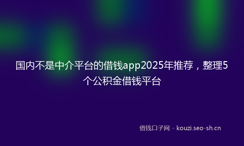 国内不是中介平台的借钱app2025年推荐，整理5个公积金借钱平台
