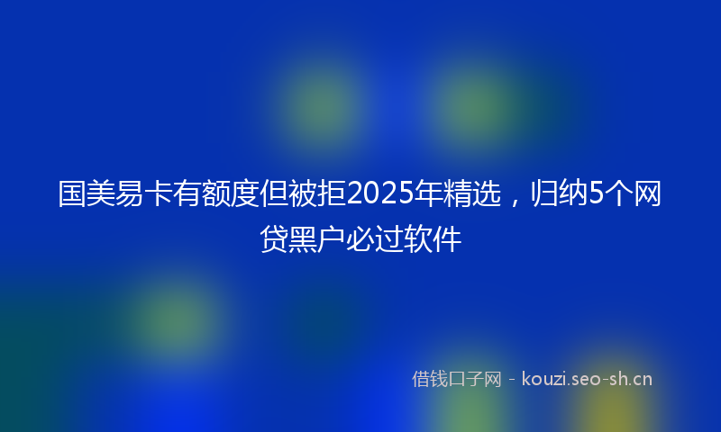 国美易卡有额度但被拒2025年精选，归纳5个网贷黑户必过软件