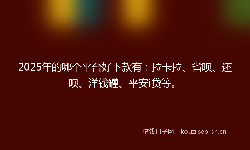 2025年的哪个平台好下款有：拉卡拉、省呗、还呗、洋钱罐、平安i贷等。