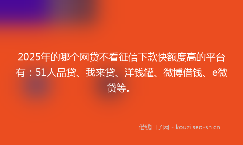 2025年的哪个网贷不看征信下款快额度高的平台有:51人品贷、我来贷、洋钱罐、微博借钱、e微贷等。