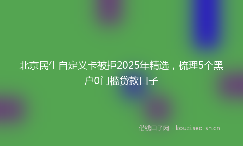 北京民生自定义卡被拒2025年精选，梳理5个黑户0门槛贷款口子
