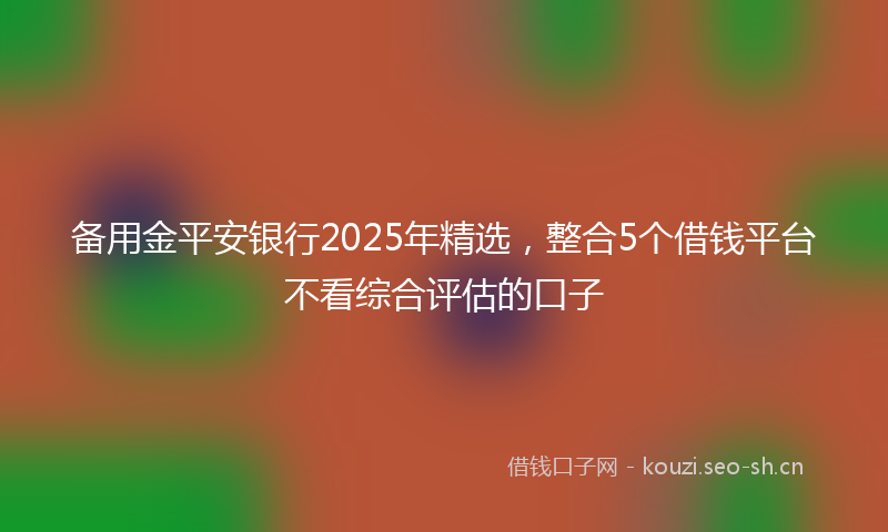 备用金平安银行2025年精选，整合5个借钱平台不看综合评估的口子