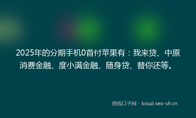 2025年的分期手机0首付苹果有:我来贷、中原消费金融、度小满金融、随身贷、替你还等。