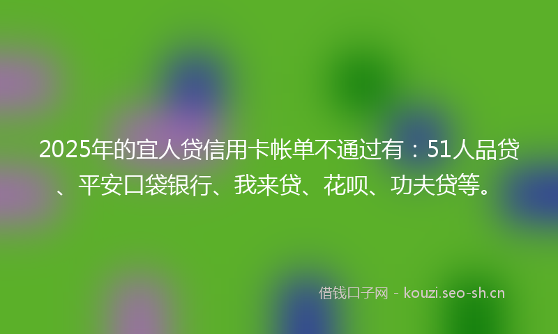2025年的宜人贷信用卡帐单不通过有:51人品贷、平安口袋银行、我来贷、花呗、功夫贷等。
