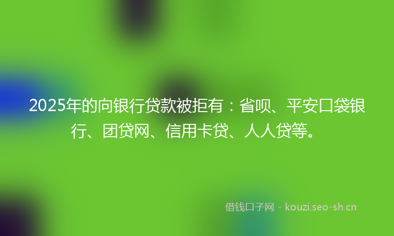 2025年的向银行贷款被拒有:省呗、平安口袋银行、团贷网、信用卡贷、人人贷等。